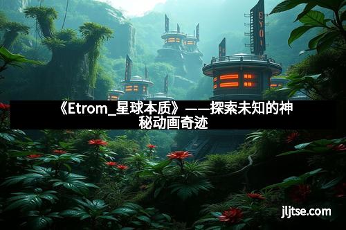 《Etrom_星球本质》——探索未知的神秘动画奇迹