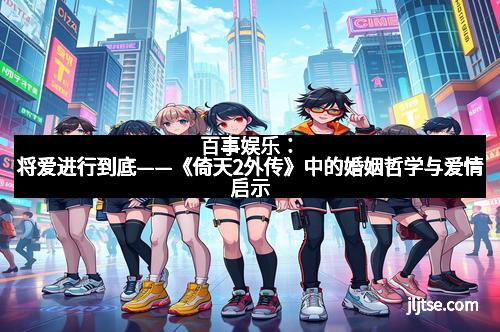 百事娱乐：将爱进行到底——《倚天2外传》中的婚姻哲学与爱情启示